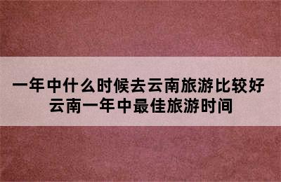 一年中什么时候去云南旅游比较好 云南一年中最佳旅游时间